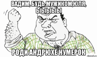 вадим, будь мужиком,юля, ыыыыы роди андрюхе нумерок