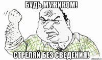 будь мужиком! стреляй без сведения!