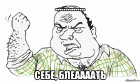 ............... себе, блеаааать