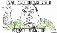 будь мужиком, блеать! отдай китайфон!