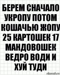 берем сначало укропу потом кошачью жопу 25 картошек 17 мандовошек ведро води и хуй туди