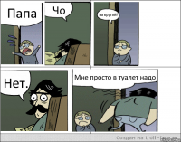 Папа Чо Ты крутой? Нет. Мне просто в туалет надо