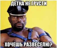 детка не грусти хочешь развеселю?