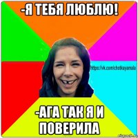 -я тебя люблю! -ага так я и поверила