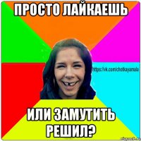 просто лайкаешь или замутить решил?