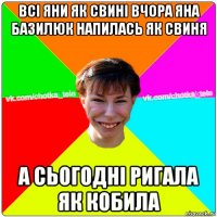 всі яни як свині вчора яна базилюк напилась як свиня а сьогодні ригала як кобила