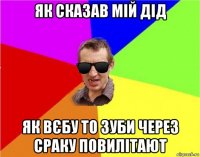 як сказав мій дід як вєбу то зуби через сраку повилітают