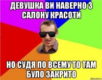 девушка ви наверно з салону красоти но судя по всему то там було закрито