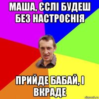 маша, єслі будеш без настроєнія прийде бабай, і вкраде