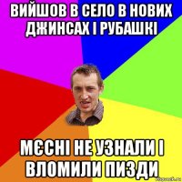 вийшов в село в нових джинсах і рубашкі мєсні не узнали і вломили пизди