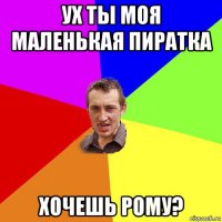 ух ты моя маленькая пиратка хочешь рому?