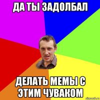 да ты задолбал делать мемы с этим чуваком