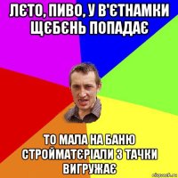 лєто, пиво, у в'єтнамки щєбєнь попадає то мала на баню стройматєріали з тачки вигружає