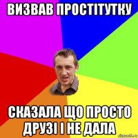 визвав простітутку сказала що просто друзі і не дала