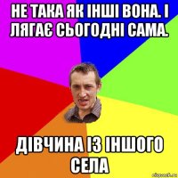 не така як інші вона. і лягає сьогодні сама. дівчина із іншого села