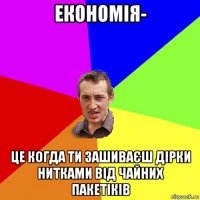 економія- це когда ти зашиваєш дірки нитками від чайних пакетіків