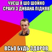 чуєш я шо шойно сраку з дивана підняв всьо будь здоров