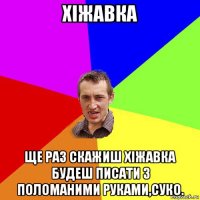 хіжавка ще раз скажиш хіжавка будеш писати з поломаними руками,суко.