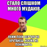 стало слішком много мудаків яким поки вертуху не крутанеш, ніхуйя не понімають