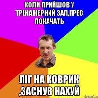 коли прийшов у тренажерний зал,прес покачать ліг на коврик ,заснув нахуй