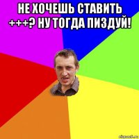 не хочешь ставить +++? ну тогда пиздуй! 