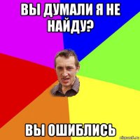 вы думали я не найду? вы ошиблись