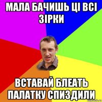 мала бачишь ці всі зірки вставай блеать палатку спиздили