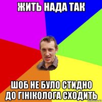 жить нада так шоб не було стидно до гініколога сходить