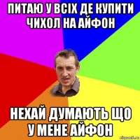 питаю у всіх де купити чихол на айфон нехай думають що у мене айфон