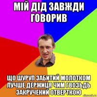 мій дід завжди говорив що шуруп забитий молотком лучше держиця чим гвозьдь закручений отверткою