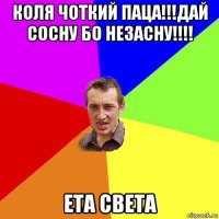 коля чоткий паца!!!дай сосну бо незасну!!!! ета света