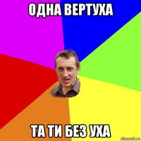 одна вертуха та ти без уха