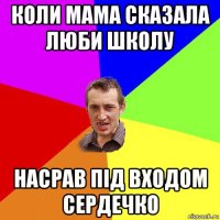 коли мама сказала люби школу насрав під входом сердечко