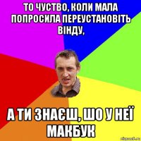 то чуство, коли мала попросила переустановіть вінду, а ти знаєш, шо у неї макбук