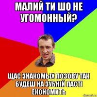 малий ти шо не угомонный? щас знакомых позову так будеш на зубній пасті економить