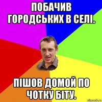 побачив городських в селі. пішов домой по чотку біту.