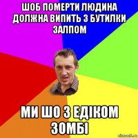 шоб померти людина должна випить 3 бутилки залпом ми шо з едіком зомбі