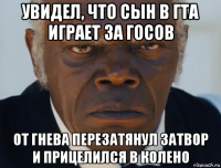 увидел, что сын в гта играет за госов от гнева перезатянул затвор и прицелился в колено