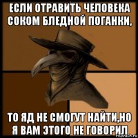 если отравить человека соком бледной поганки, то яд не смогут найти,но я вам этого не говорил