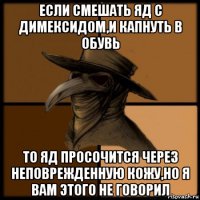 если смешать яд с димексидом,и капнуть в обувь то яд просочится через неповрежденную кожу,но я вам этого не говорил