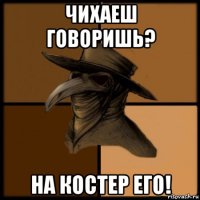 чихаеш говоришь? на костер его!