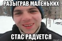 разыграв маленьких стас радуется