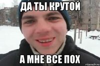 да ты крутой а мне все пох