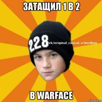 затащил 1 в 2 в warface