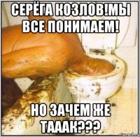 серёга козлов!мы все понимаем! но зачем же тааак???