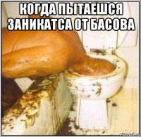 когда пытаешся заникатса от басова 