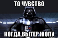 то чувство когда вытер жопу