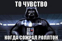 то чувство когда сожрал роллтон