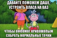 давайте поможем даше, устроить власа на ваз чтобы он помог кривожопым собрать нормальные тачки