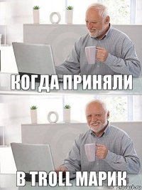 Когда приняли в Troll Марик